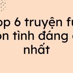 Top 6 truyện full ngôn tình đáng đọc nhất